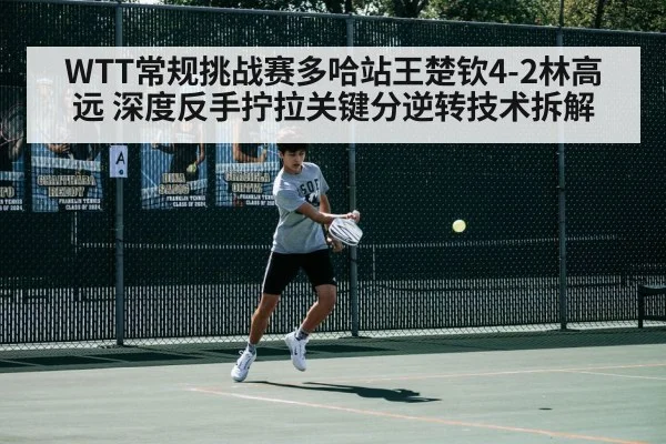 WTT常规挑战赛多哈站王楚钦4-2林高远 深度反手拧拉关键分逆转技术拆解