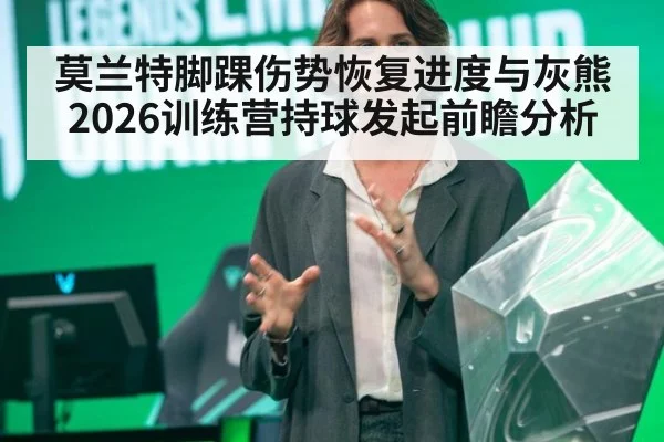 莫兰特脚踝伤势恢复进度与灰熊2026训练营持球发起前瞻分析