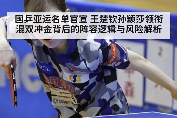 国乒亚运名单官宣 王楚钦孙颖莎领衔混双冲金背后的阵容逻辑与风险解析