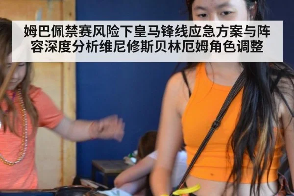 姆巴佩禁赛风险下皇马锋线应急方案与阵容深度分析维尼修斯贝林厄姆角色调整
