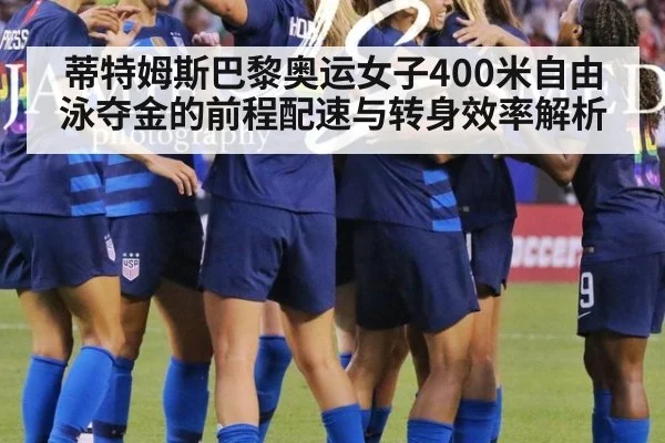 蒂特姆斯巴黎奥运女子400米自由泳夺金的前程配速与转身效率解析