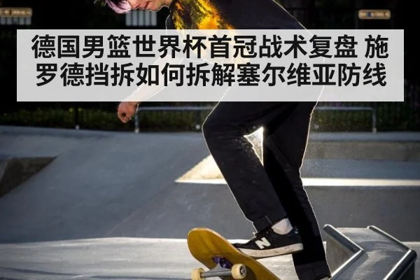 德国男篮世界杯首冠战术复盘 施罗德挡拆如何拆解塞尔维亚防线